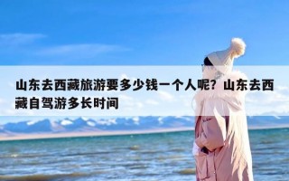 山东去西藏旅游要多少钱一个人呢？山东去西藏自驾游多长时间