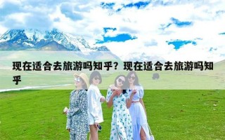 现在适合去旅游吗知乎？现在适合去旅游吗知乎