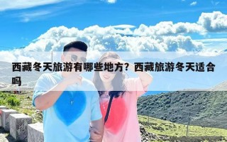 西藏冬天旅游有哪些地方？西藏旅游冬天适合吗