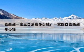 去西藏一家三口消费多少钱？一家四口去西藏多少钱
