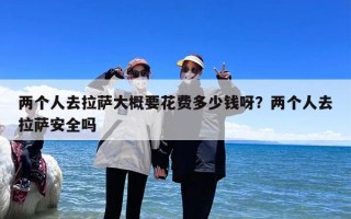 两个人去拉萨大概要花费多少钱呀？两个人去拉萨安全吗
