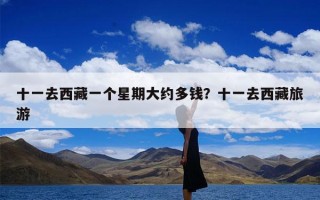 十一去西藏一个星期大约多钱？十一去西藏旅游