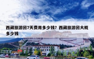 西藏旅游团7天费用多少钱？西藏旅游团大概多少钱