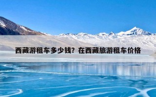 西藏游租车多少钱？在西藏旅游租车价格