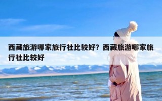 西藏旅游哪家旅行社比较好？西藏旅游哪家旅行社比较好