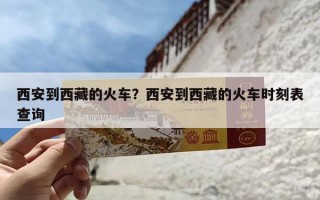 西安到西藏的火车？西安到西藏的火车时刻表查询