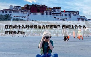 在西藏什么时候最适合旅游呢？西藏适合什么时候去游玩