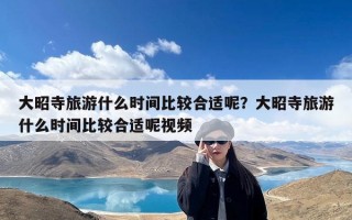 大昭寺旅游什么时间比较合适呢？大昭寺旅游什么时间比较合适呢视频