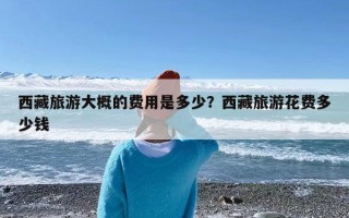西藏旅游大概的费用是多少？西藏旅游花费多少钱
