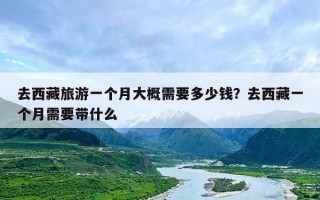 去西藏旅游一个月大概需要多少钱？去西藏一个月需要带什么