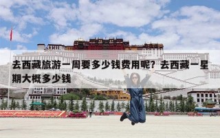 去西藏旅游一周要多少钱费用呢？去西藏一星期大概多少钱