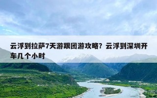云浮到拉萨7天游跟团游攻略？云浮到深圳开车几个小时