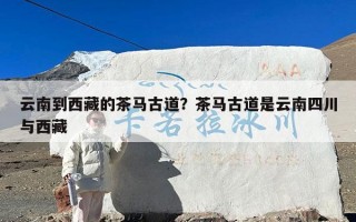 云南到西藏的茶马古道？茶马古道是云南四川与西藏