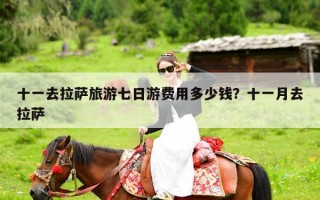 十一去拉萨旅游七日游费用多少钱？十一月去拉萨