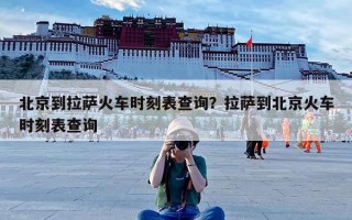 北京到拉萨火车时刻表查询？拉萨到北京火车时刻表查询