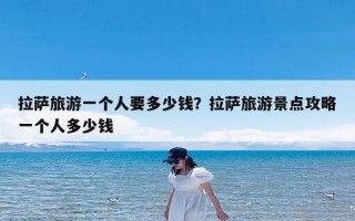 拉萨旅游一个人要多少钱？拉萨旅游景点攻略一个人多少钱