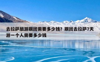 去拉萨旅游跟团需要多少钱？跟团去拉萨7天游一个人需要多少钱