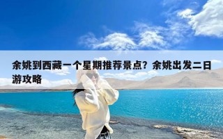 余姚到西藏一个星期推荐景点？余姚出发二日游攻略