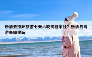 乐清去拉萨旅游七天六晚找哪家社？乐清自驾游去哪里玩