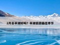 2月去羊湖好吗？羊湖旅游最佳季节