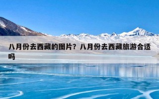 八月份去西藏的图片？八月份去西藏旅游合适吗