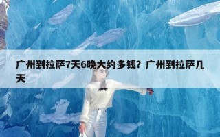 广州到拉萨7天6晚大约多钱？广州到拉萨几天