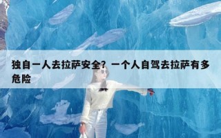 独自一人去拉萨安全？一个人自驾去拉萨有多危险