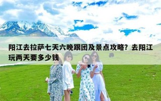 阳江去拉萨七天六晚跟团及景点攻略？去阳江玩两天要多少钱