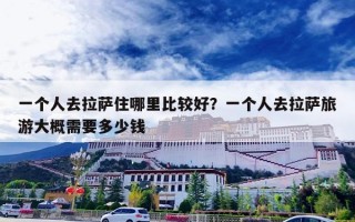 一个人去拉萨住哪里比较好？一个人去拉萨旅游大概需要多少钱