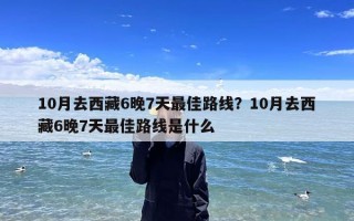 10月去西藏6晚7天最佳路线？10月去西藏6晚7天最佳路线是什么