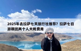 2025年去拉萨七天旅行社推荐？拉萨七日游跟团两个人大概费用