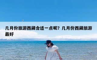 几月份旅游西藏合适一点呢？几月份西藏旅游最好