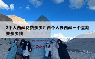 2个人西藏花费多少？两个人去西藏一个星期要多少钱