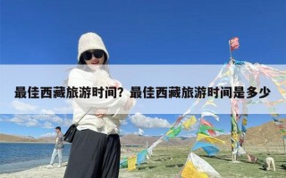 最佳西藏旅游时间？最佳西藏旅游时间是多少