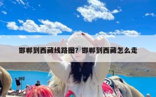 邯郸到西藏线路图？邯郸到西藏怎么走