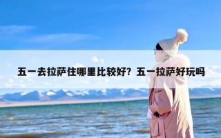 五一去拉萨住哪里比较好？五一拉萨好玩吗