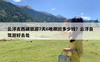 云浮去西藏旅游7天6晚跟团多少钱？云浮自驾游好去处