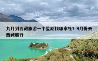 九月到西藏旅游一个星期找哪家社？9月份去西藏旅行