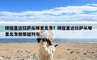 硬座直达拉萨从哪里出发？硬座直达拉萨从哪里出发做那趟列车