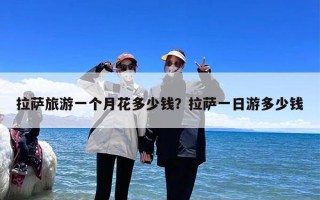 拉萨旅游一个月花多少钱？拉萨一日游多少钱