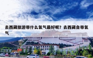 去西藏旅游带什么氧气最好呢？去西藏自带氧气