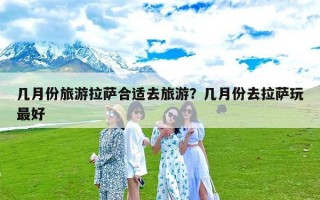 几月份旅游拉萨合适去旅游？几月份去拉萨玩最好