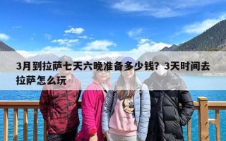 3月到拉萨七天六晚准备多少钱？3天时间去拉萨怎么玩