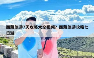 西藏旅游7天攻略大全视频？西藏旅游攻略七日游