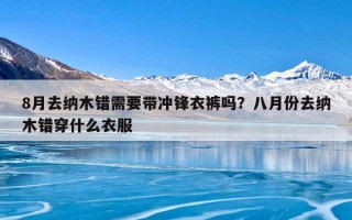 8月去纳木错需要带冲锋衣裤吗？八月份去纳木错穿什么衣服