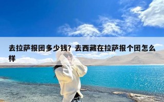 去拉萨报团多少钱？去西藏在拉萨报个团怎么样