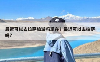 最近可以去拉萨旅游吗现在？最近可以去拉萨吗?