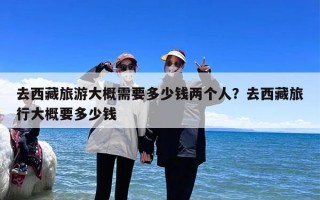 去西藏旅游大概需要多少钱两个人？去西藏旅行大概要多少钱