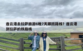 连云港去拉萨旅游6晚7天跟团路线？连云港到拉萨的铁路线