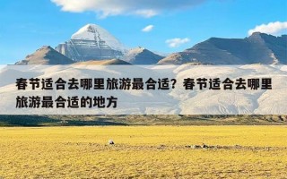 春节适合去哪里旅游最合适？春节适合去哪里旅游最合适的地方